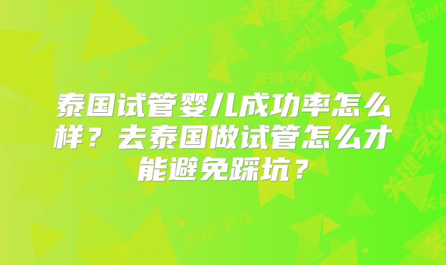 泰国试管婴儿成功率怎么样？去泰国做试管怎么才能避免踩坑？