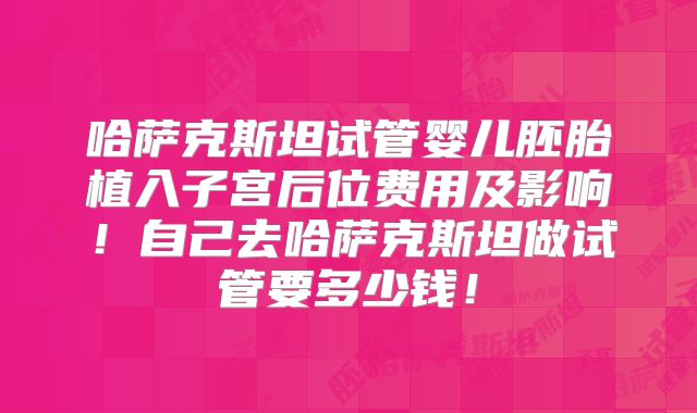 哈萨克斯坦试管婴儿胚胎植入子宫后位费用及影响！自己去哈萨克斯坦做试管要多少钱！