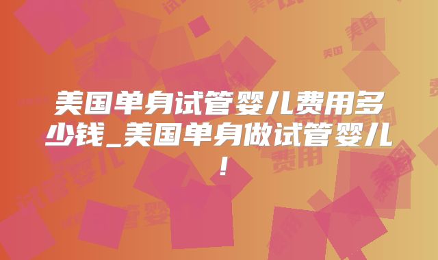 美国单身试管婴儿费用多少钱_美国单身做试管婴儿!