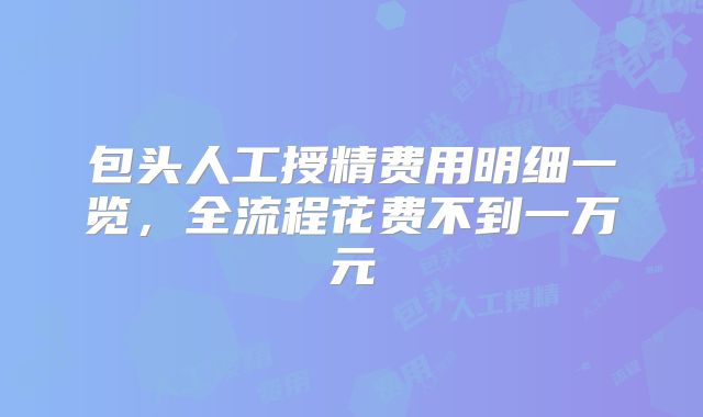 包头人工授精费用明细一览,全流程花费不到一万元