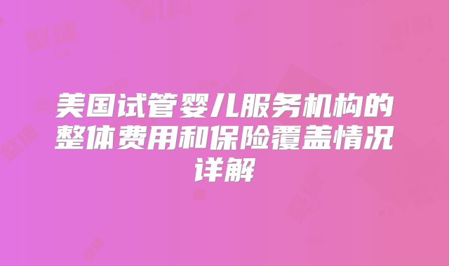 美国试管婴儿服务机构的整体费用和保险覆盖情况详解