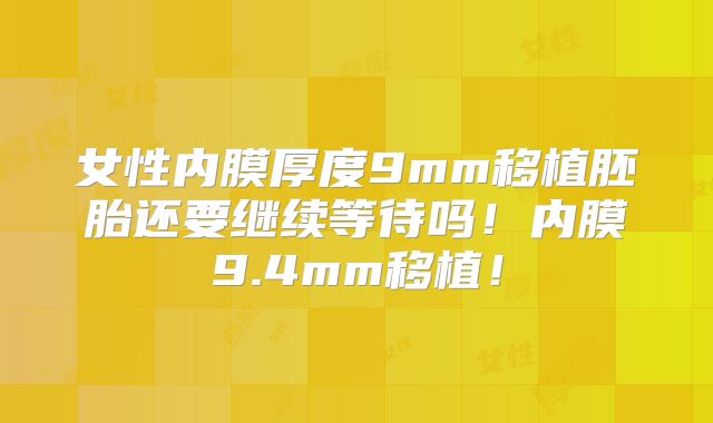 女性内膜厚度9mm移植胚胎还要继续等待吗!内膜9.4mm移植!