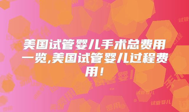 美国试管婴儿手术总费用一览,美国试管婴儿过程费用！