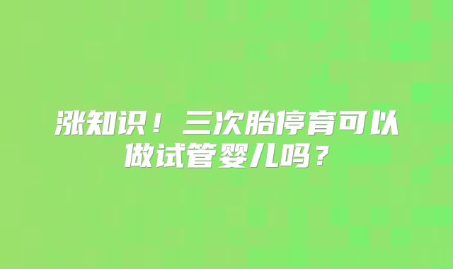 涨知识！三次胎停育可以做试管婴儿吗？