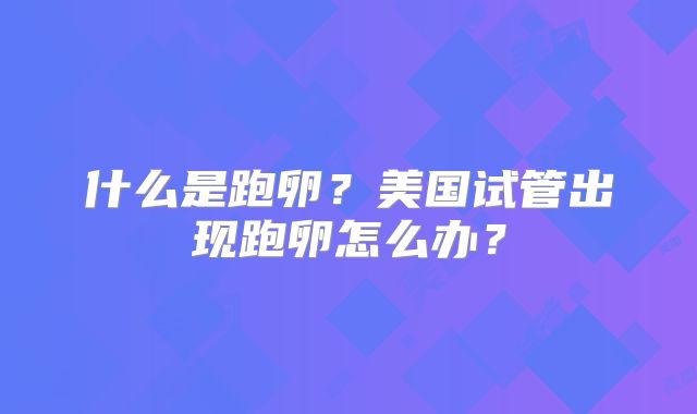 什么是跑卵？美国试管出现跑卵怎么办？