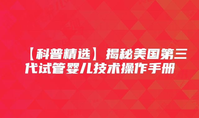 【科普精选】揭秘美国第三代试管婴儿技术操作手册