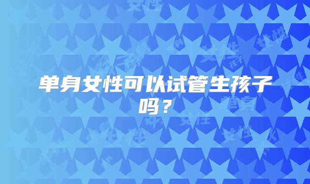 单身女性可以试管生孩子吗?