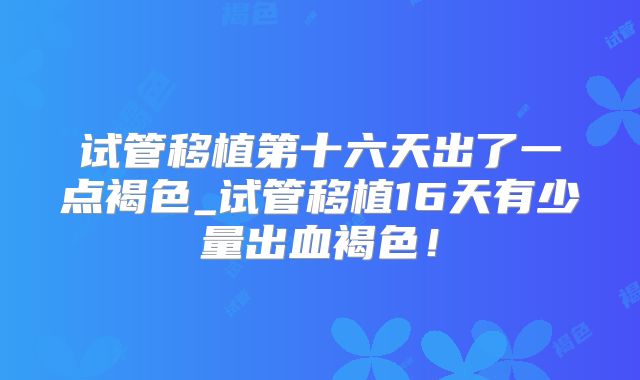 试管移植第十六天出了一点褐色_试管移植16天有少量出血褐色！