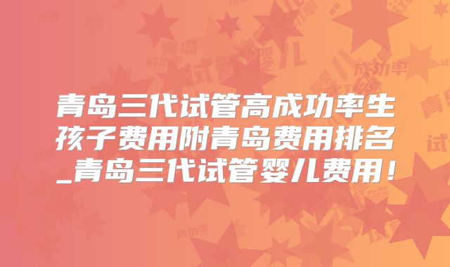 青岛三代试管高成功率生孩子费用附青岛费用排名_青岛三代试管婴儿费用!