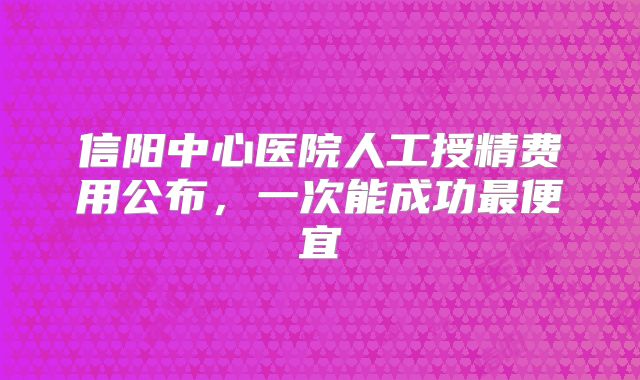 信阳中心医院人工授精费用公布，一次能成功最便宜