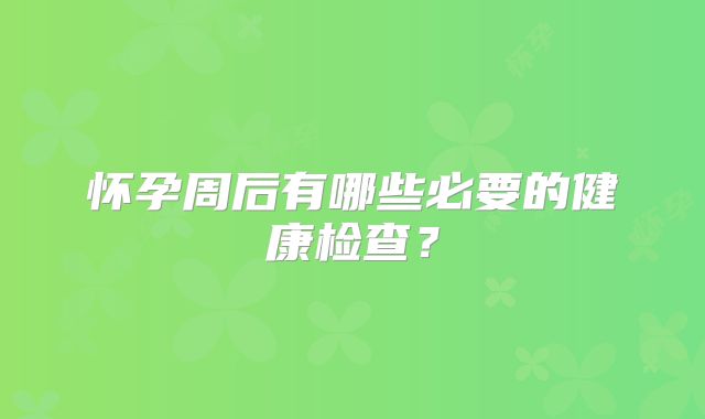怀孕周后有哪些必要的健康检查？