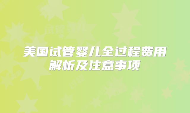 美国试管婴儿全过程费用解析及注意事项