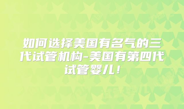 如何选择美国有名气的三代试管机构-美国有第四代试管婴儿！
