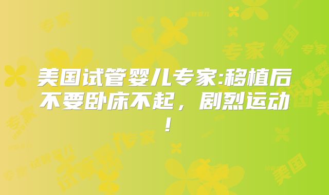 美国试管婴儿专家:移植后不要卧床不起，剧烈运动！