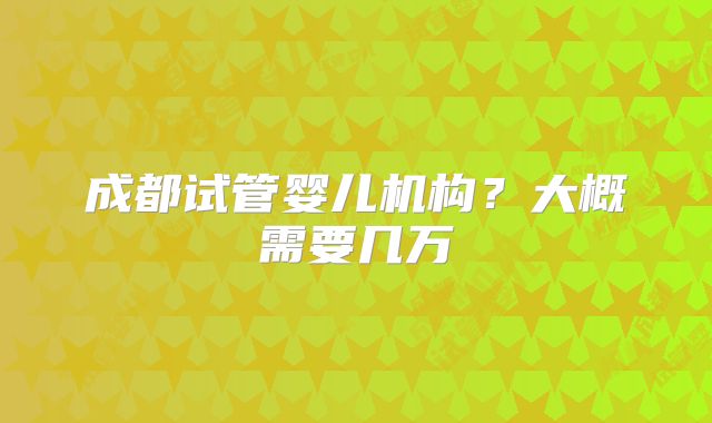 成都试管婴儿机构？大概需要几万