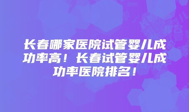 长春哪家医院试管婴儿成功率高!长春试管婴儿成功率医院排名!