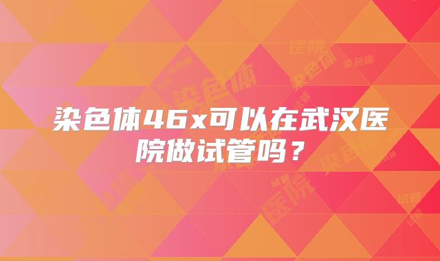 染色体46x可以在武汉医院做试管吗？