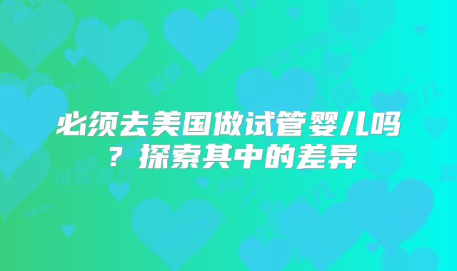 必须去美国做试管婴儿吗？探索其中的差异