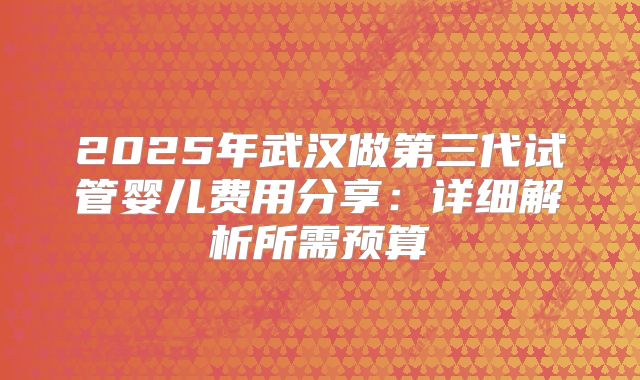 2025年武汉做第三代试管婴儿费用分享：详细解析所需预算