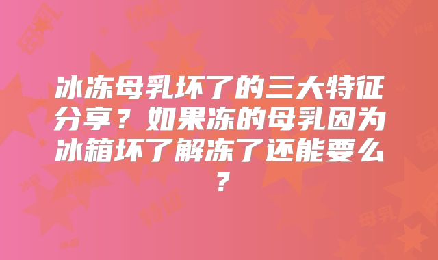 冰冻母乳坏了的三大特征分享?如果冻的母乳因为冰箱坏了解冻了还能要么?