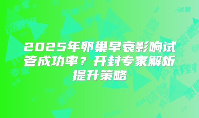 2025年卵巢早衰影响试管成功率？开封专家解析提升策略