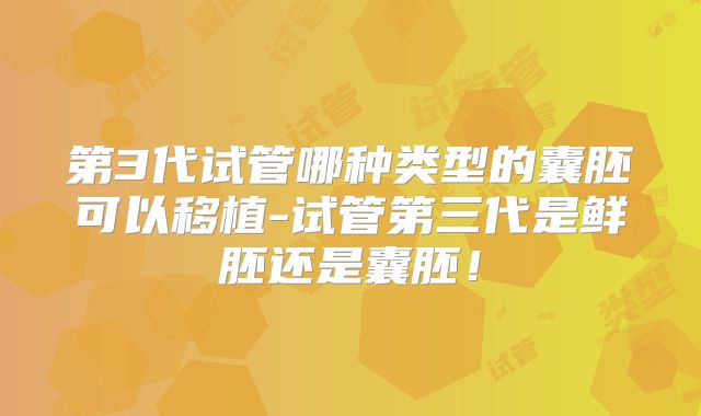 第3代试管哪种类型的囊胚可以移植-试管第三代是鲜胚还是囊胚！