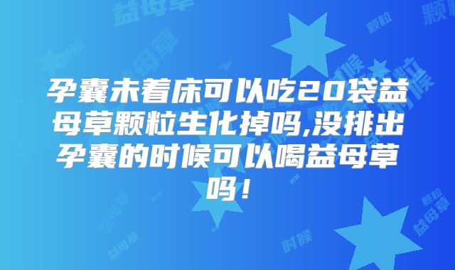 孕囊未着床可以吃20袋益母草颗粒生化掉吗,没排出孕囊的时候可以喝益母草吗！