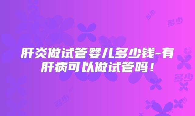 肝炎做试管婴儿多少钱-有肝病可以做试管吗！