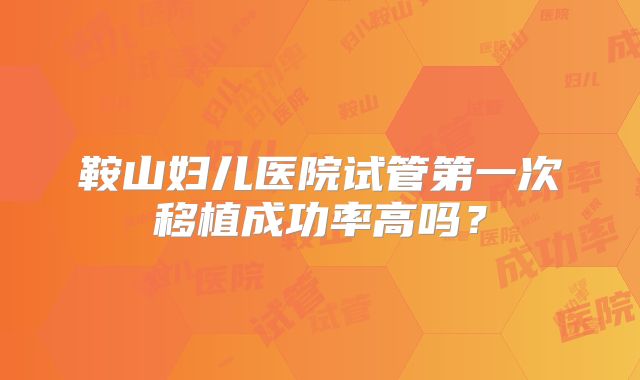 鞍山妇儿医院试管第一次移植成功率高吗?