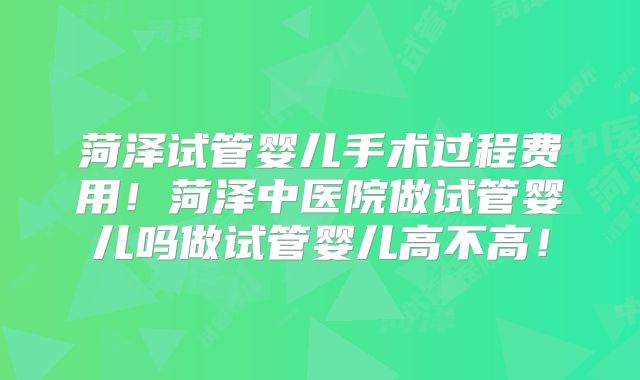 菏泽试管婴儿手术过程费用！菏泽中医院做试管婴儿吗做试管婴儿高不高！
