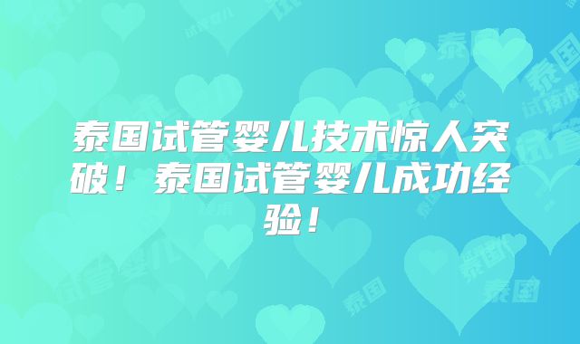 泰国试管婴儿技术惊人突破！泰国试管婴儿成功经验！