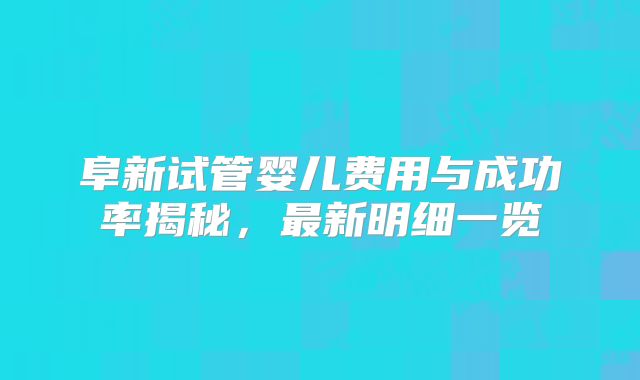 阜新试管婴儿费用与成功率揭秘，最新明细一览