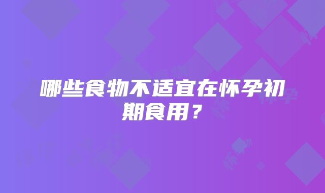 哪些食物不适宜在怀孕初期食用?