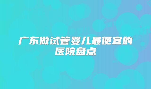 广东做试管婴儿最便宜的医院盘点