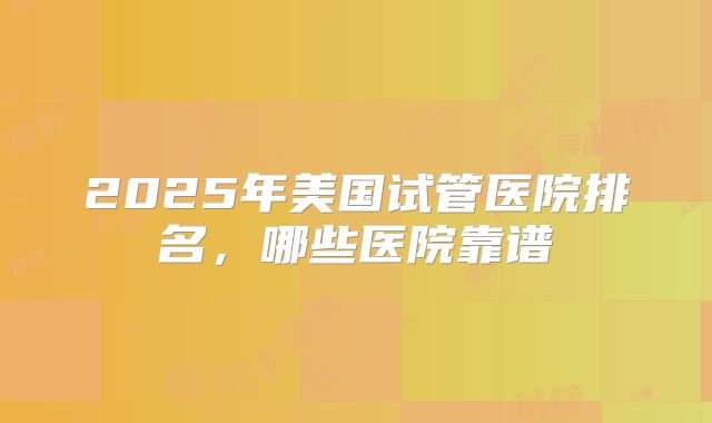2025年美国试管医院排名，哪些医院靠谱