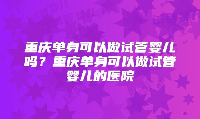 重庆单身可以做试管婴儿吗？重庆单身可以做试管婴儿的医院