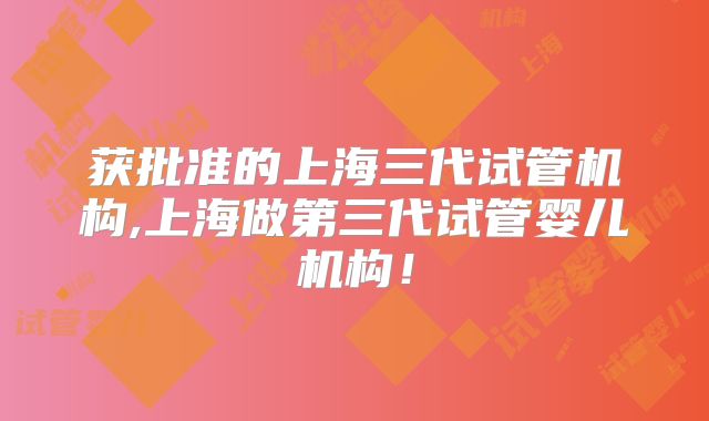 获批准的上海三代试管机构,上海做第三代试管婴儿机构！