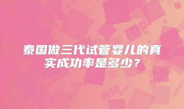 泰国做三代试管婴儿的真实成功率是多少？