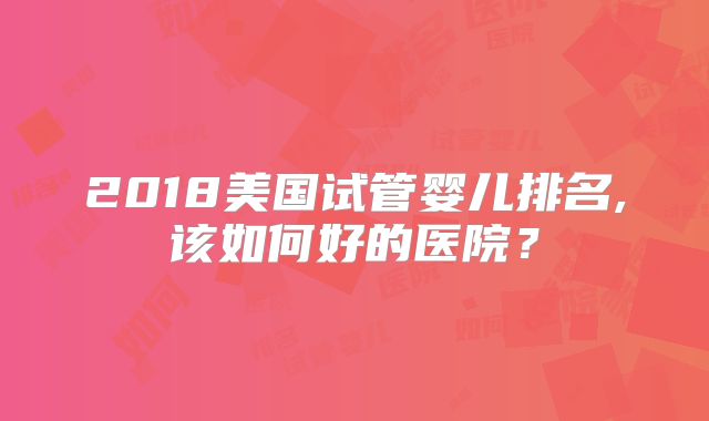 2018美国试管婴儿排名,该如何好的医院？