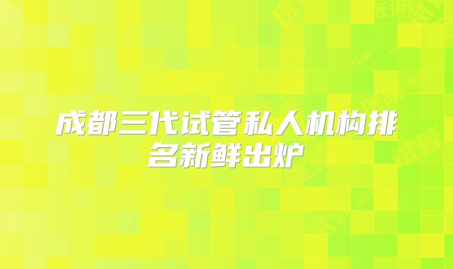 成都三代试管私人机构排名新鲜出炉