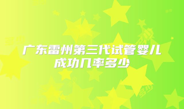 广东雷州第三代试管婴儿成功几率多少
