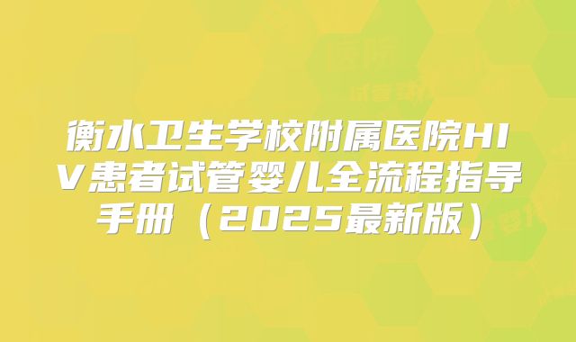 衡水卫生学校附属医院HIV患者试管婴儿全流程指导手册（2025最新版）