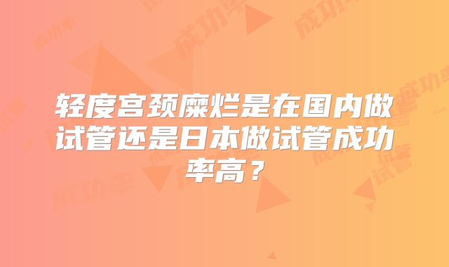轻度宫颈糜烂是在国内做试管还是日本做试管成功率高？