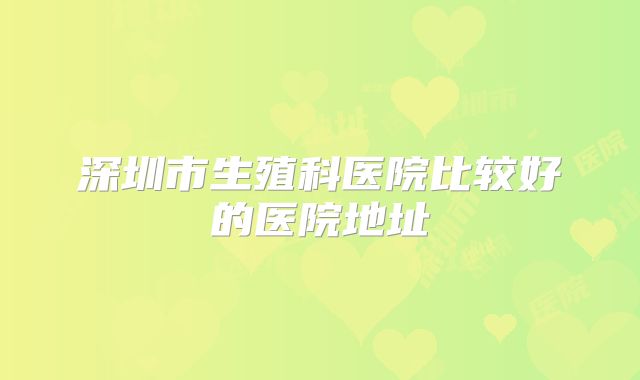 深圳市生殖科医院比较好的医院地址
