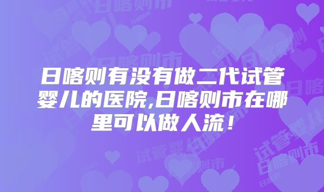 日喀则有没有做二代试管婴儿的医院,日喀则市在哪里可以做人流！