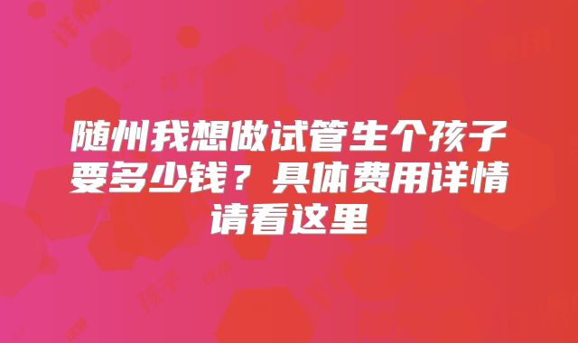 随州我想做试管生个孩子要多少钱？具体费用详情请看这里