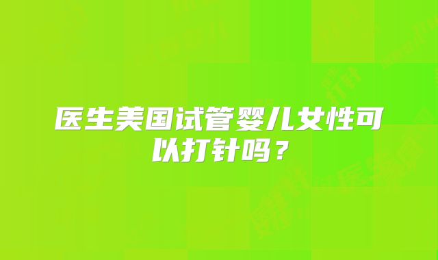 医生美国试管婴儿女性可以打针吗？