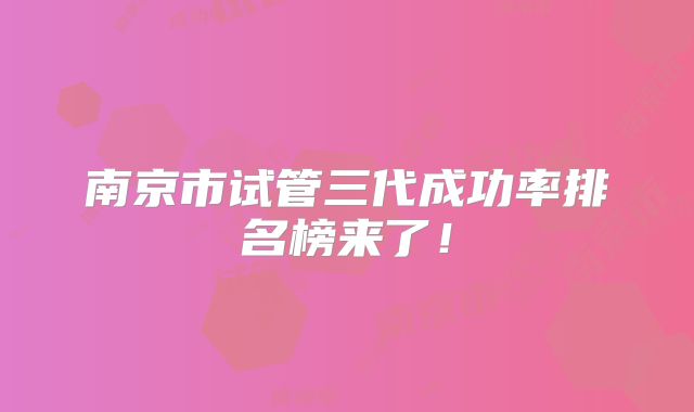 南京市试管三代成功率排名榜来了！