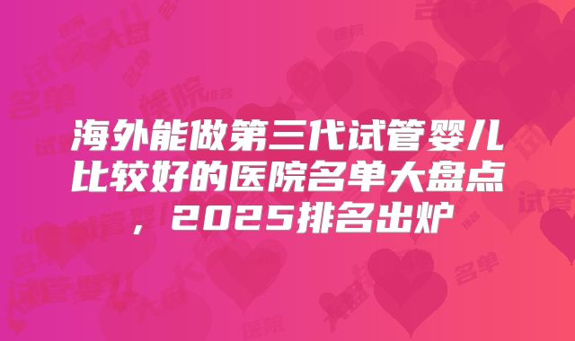 海外能做第三代试管婴儿比较好的医院名单大盘点，2025排名出炉