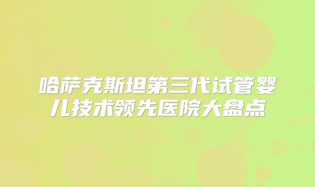 哈萨克斯坦第三代试管婴儿技术领先医院大盘点